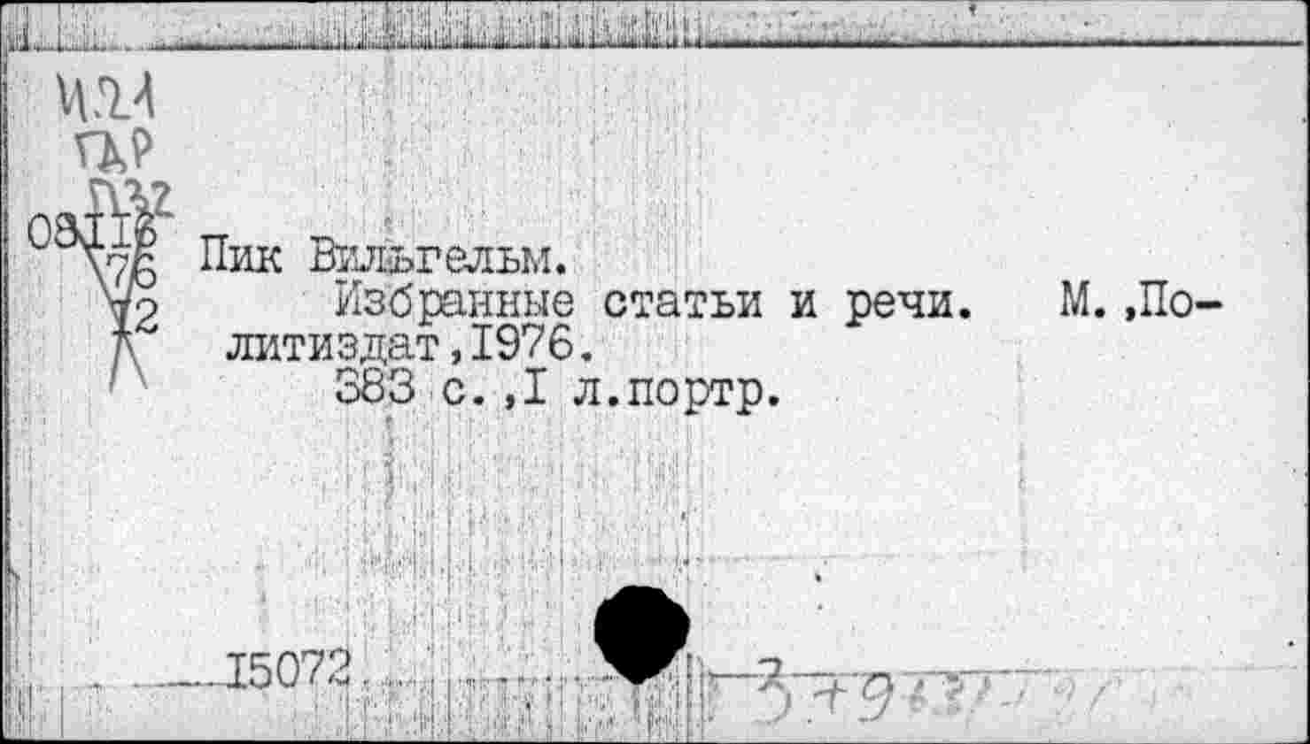 ﻿№4
7
Пик Ввдьгельм.
Избранные статьи и речи. литиздат,1976.
583 с. ,1 л.портр.
М. ,По-
____15072